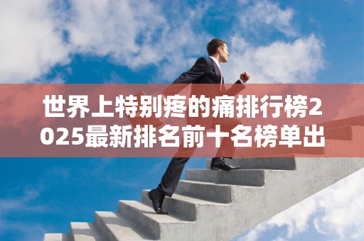 世界上特别疼的痛排行榜2025最新排名前十名榜单出炉