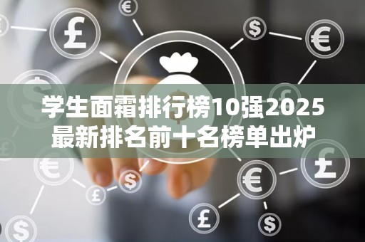 学生面霜排行榜10强2025最新排名前十名榜单出炉