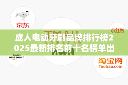 成人电动牙刷品牌排行榜2025最新排名前十名榜单出炉
