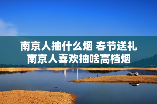 南京人抽什么烟 春节送礼南京人喜欢抽啥高档烟
