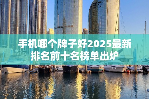 手机哪个牌子好2025最新排名前十名榜单出炉