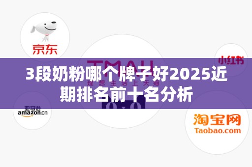 3段奶粉哪个牌子好2025近期排名前十名分析