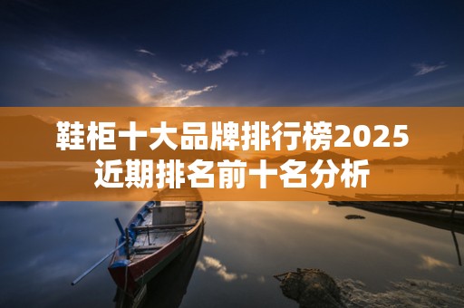 鞋柜十大品牌排行榜2025近期排名前十名分析