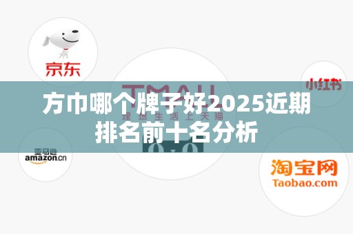 方巾哪个牌子好2025近期排名前十名分析