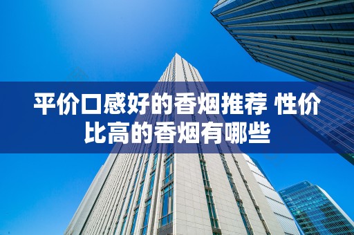 平价口感好的香烟推荐 性价比高的香烟有哪些