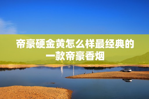 帝豪硬金黄怎么样最经典的一款帝豪香烟