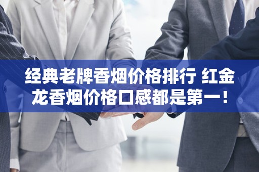 经典老牌香烟价格排行 红金龙香烟价格口感都是第一！