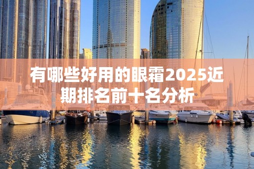 有哪些好用的眼霜2025近期排名前十名分析