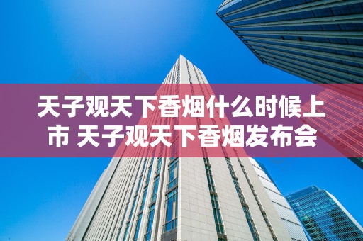 天子观天下香烟什么时候上市 天子观天下香烟发布会召开