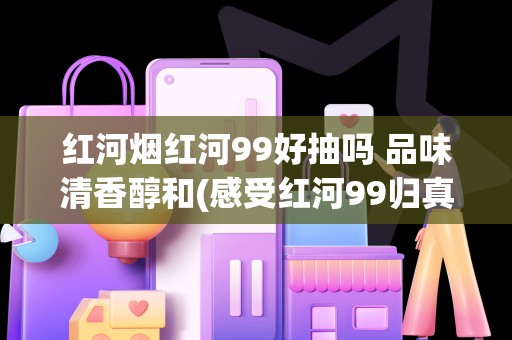 红河烟红河99好抽吗 品味清香醇和(感受红河99归真)