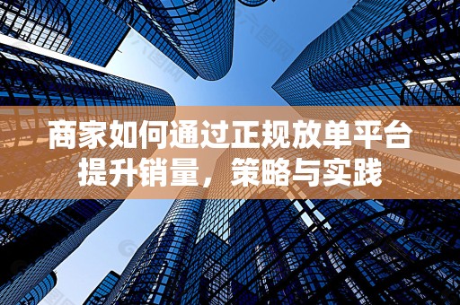 商家如何通过正规放单平台提升销量，策略与实践