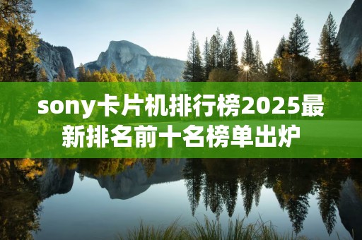 sony卡片机排行榜2025最新排名前十名榜单出炉