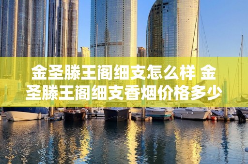 金圣滕王阁细支怎么样 金圣滕王阁细支香烟价格多少