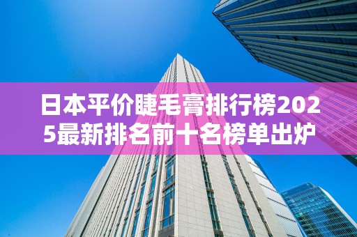 日本平价睫毛膏排行榜2025最新排名前十名榜单出炉
