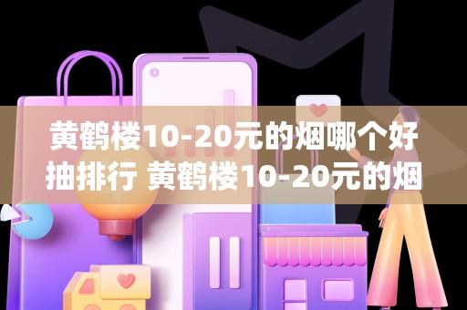 黄鹤楼10-20元的烟哪个好抽排行 黄鹤楼10-20元的烟推荐(6款)