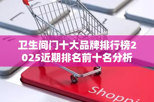 卫生间门十大品牌排行榜2025近期排名前十名分析
