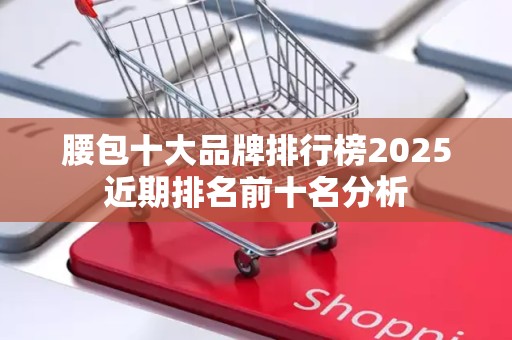 腰包十大品牌排行榜2025近期排名前十名分析