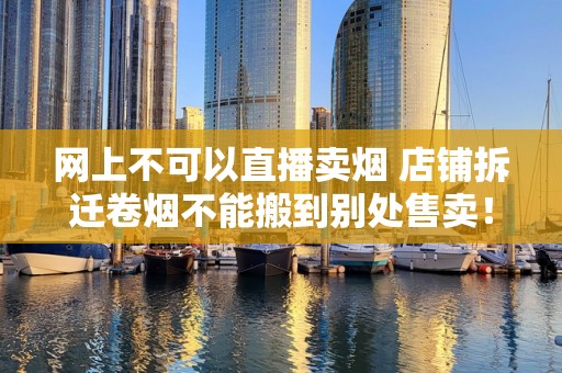 网上不可以直播卖烟 店铺拆迁卷烟不能搬到别处售卖！