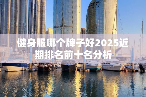 健身服哪个牌子好2025近期排名前十名分析
