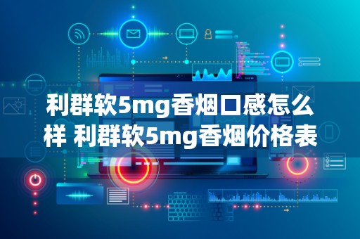 利群软5mg香烟口感怎么样 利群软5mg香烟价格表图一览
