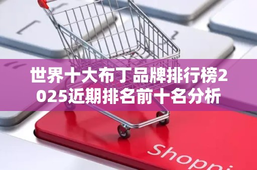 世界十大布丁品牌排行榜2025近期排名前十名分析