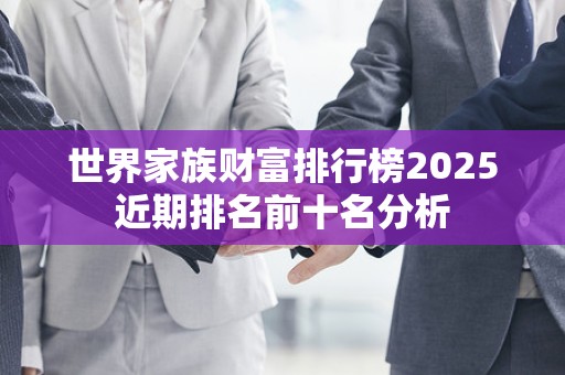 世界家族财富排行榜2025近期排名前十名分析