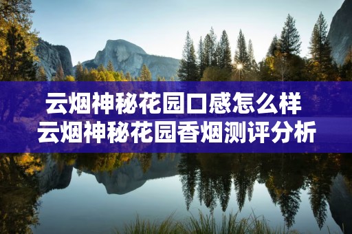 云烟神秘花园口感怎么样 云烟神秘花园香烟测评分析
