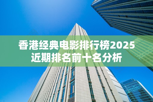 香港经典电影排行榜2025近期排名前十名分析