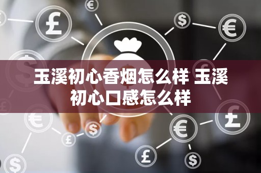 玉溪初心香烟怎么样 玉溪初心口感怎么样