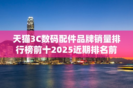 天猫3C数码配件品牌销量排行榜前十2025近期排名前十名分析