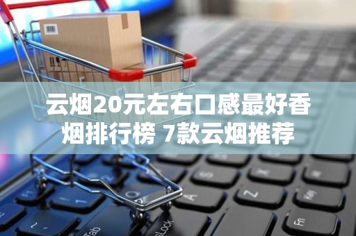 云烟20元左右口感最好香烟排行榜 7款云烟推荐