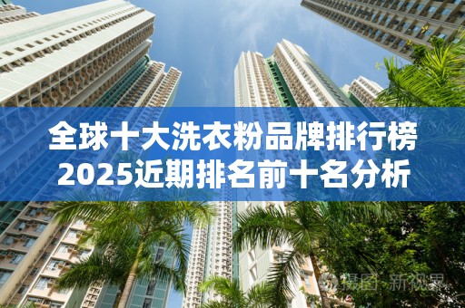 全球十大洗衣粉品牌排行榜2025近期排名前十名分析
