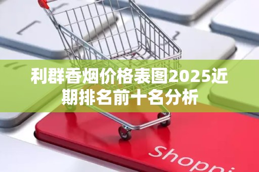 利群香烟价格表图2025近期排名前十名分析