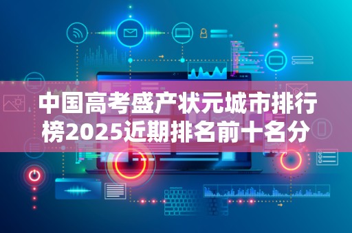 中国高考盛产状元城市排行榜2025近期排名前十名分析