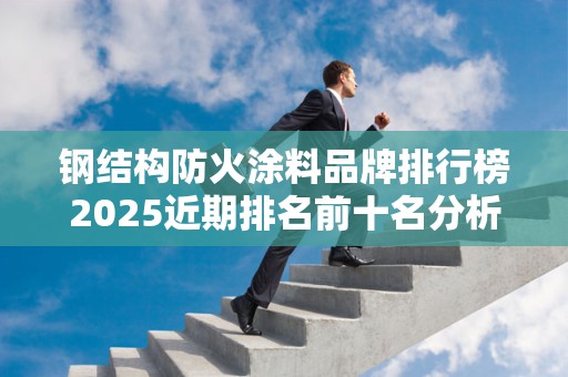 钢结构防火涂料品牌排行榜2025近期排名前十名分析