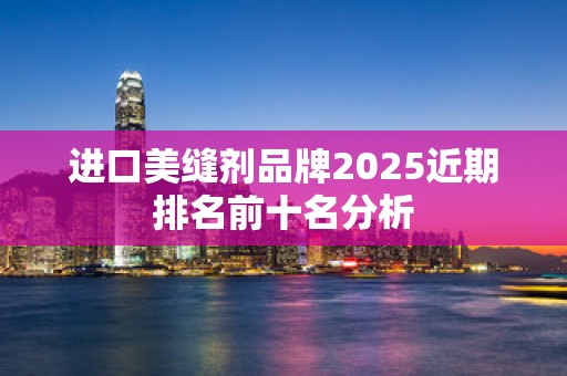 进口美缝剂品牌2025近期排名前十名分析