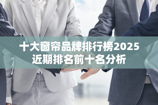 十大窗帘品牌排行榜2025近期排名前十名分析