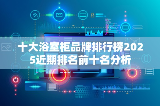 十大浴室柜品牌排行榜2025近期排名前十名分析