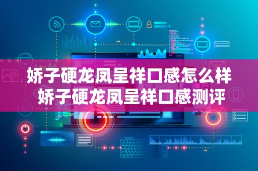 娇子硬龙凤呈祥口感怎么样 娇子硬龙凤呈祥口感测评