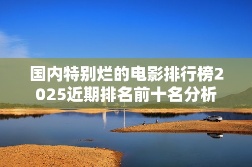 国内特别烂的电影排行榜2025近期排名前十名分析