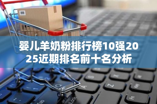 婴儿羊奶粉排行榜10强2025近期排名前十名分析
