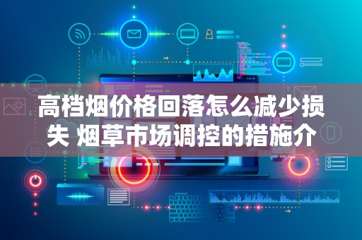 高档烟价格回落怎么减少损失 烟草市场调控的措施介绍！