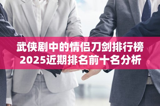 武侠剧中的情侣刀剑排行榜2025近期排名前十名分析