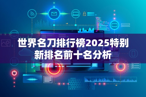 世界名刀排行榜2025特别新排名前十名分析