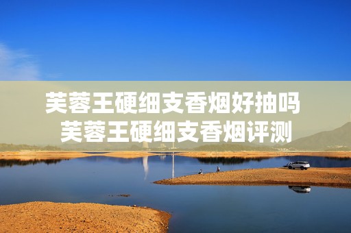 芙蓉王硬细支香烟好抽吗 芙蓉王硬细支香烟评测