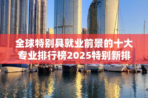 全球特别具就业前景的十大专业排行榜2025特别新排名前十名分析