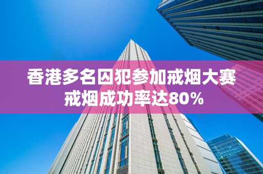 香港多名囚犯参加戒烟大赛 戒烟成功率达80%