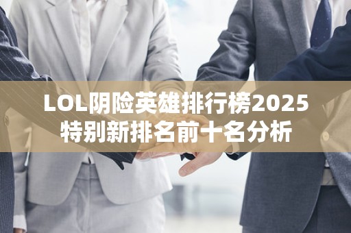 LOL阴险英雄排行榜2025特别新排名前十名分析