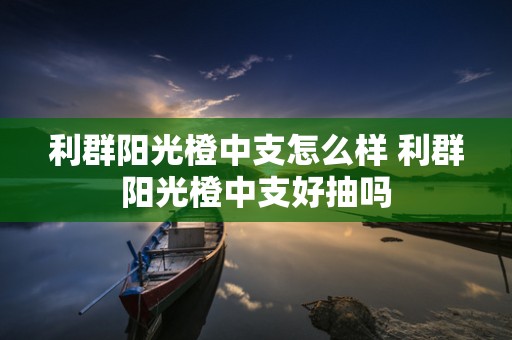 利群阳光橙中支怎么样 利群阳光橙中支好抽吗
