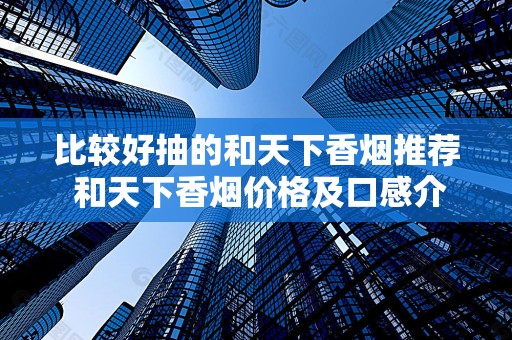 比较好抽的和天下香烟推荐 和天下香烟价格及口感介绍